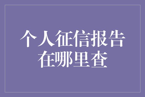 个人征信报告在哪里查