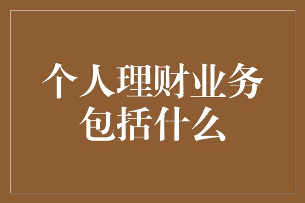 个人理财业务包括什么