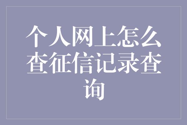 个人网上怎么查征信记录查询