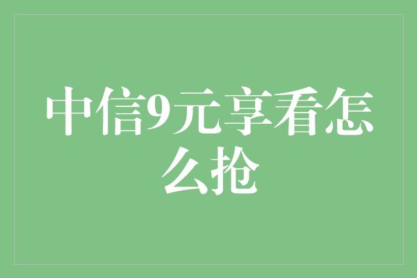 中信9元享看怎么抢