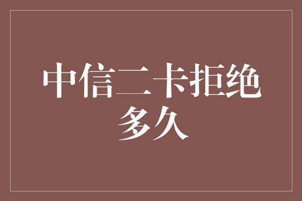 中信二卡拒绝多久