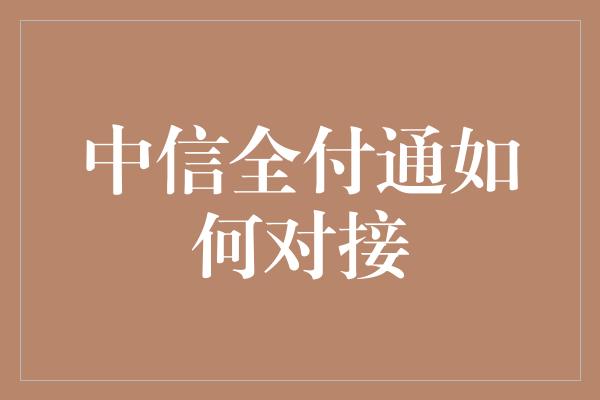 中信全付通如何对接