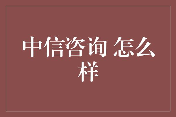 中信咨询 怎么样