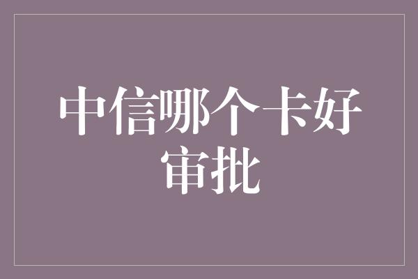 中信哪个卡好审批