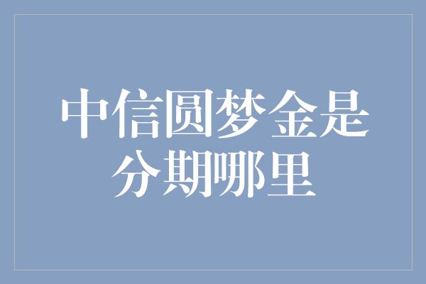 中信圆梦金是分期哪里