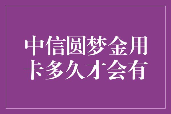 中信圆梦金用卡多久才会有