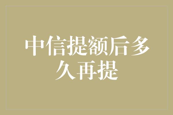 中信提额后多久再提