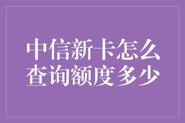 中信新卡怎么查询额度多少