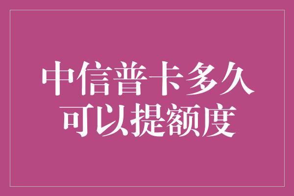 中信普卡多久可以提额度