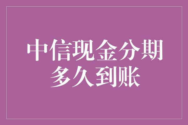 中信现金分期多久到账