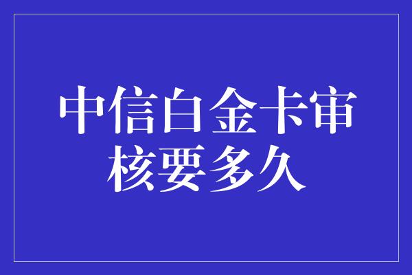 中信白金卡审核要多久