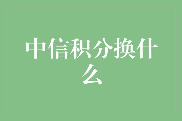 中信积分换什么