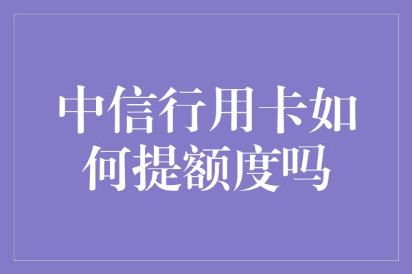 中信行用卡如何提额度吗