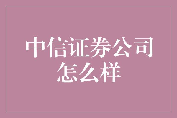 中信证券公司怎么样