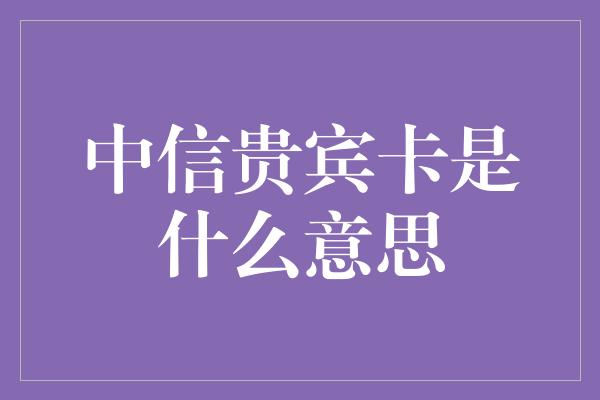 中信贵宾卡是什么意思