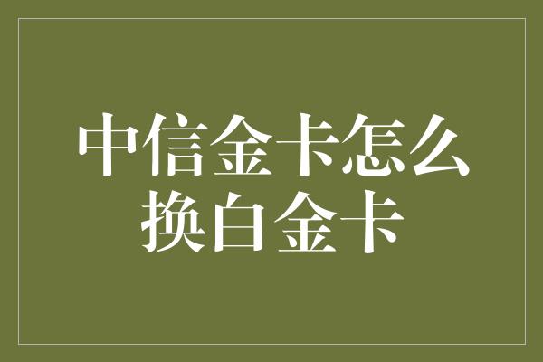 中信金卡怎么换白金卡