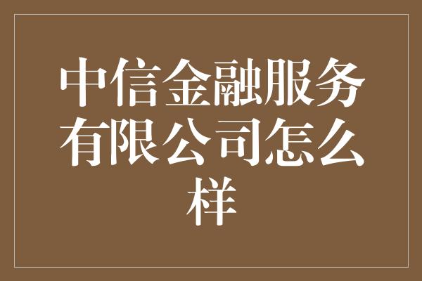 中信金融服务有限公司怎么样