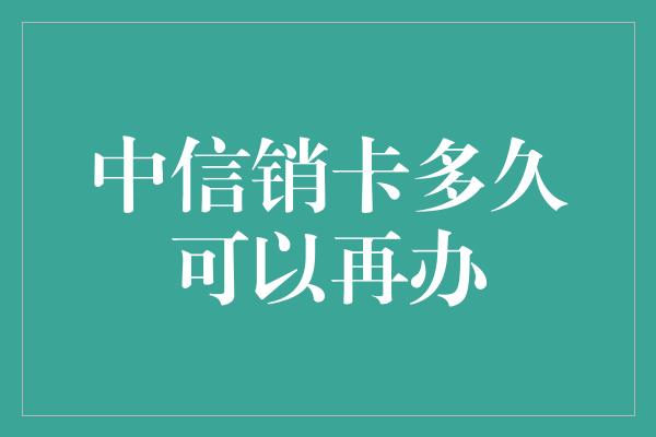 中信销卡多久可以再办