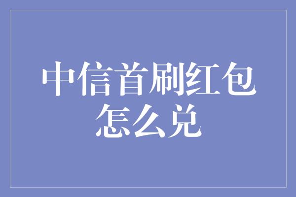 中信首刷红包怎么兑