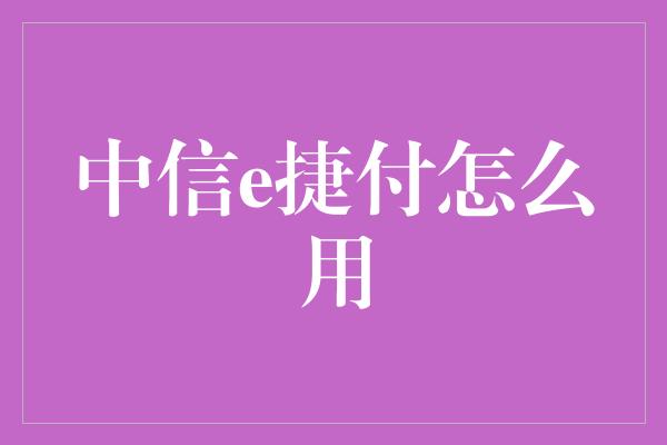 中信e捷付怎么用