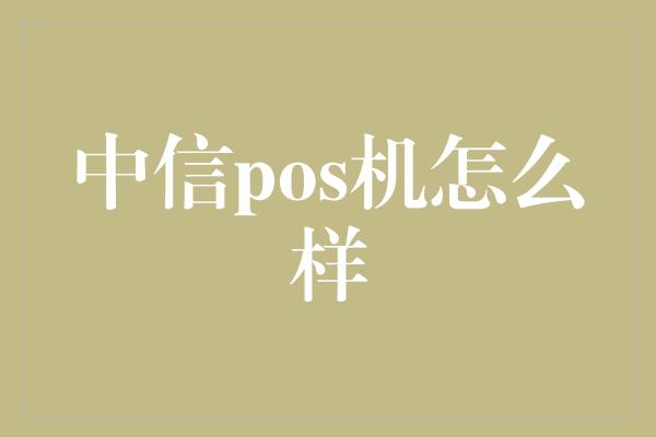 中信pos机怎么样