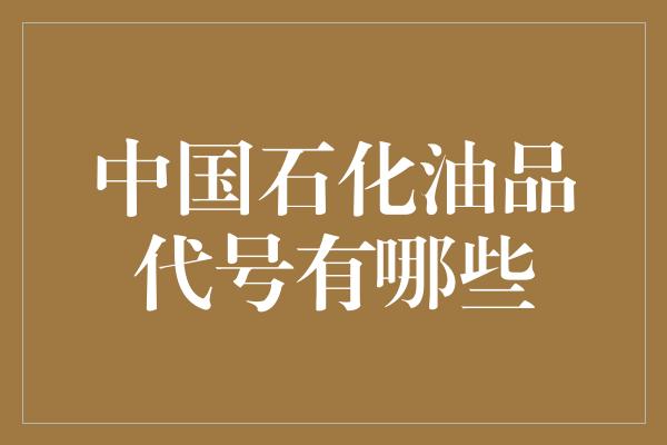 中国石化油品代号有哪些