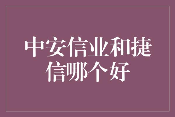 中安信业和捷信哪个好