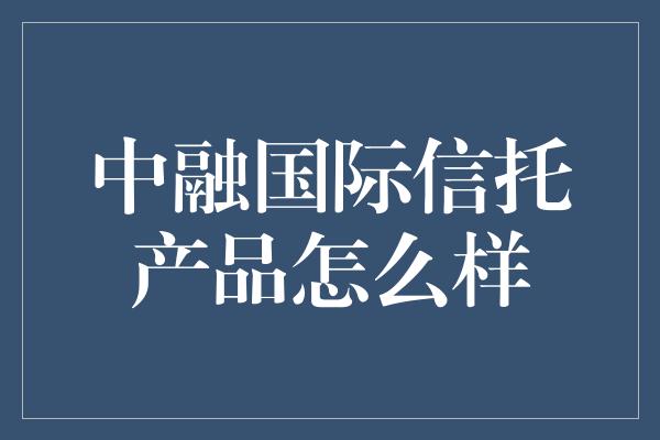 中融国际信托产品怎么样