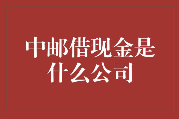 中邮借现金是什么公司