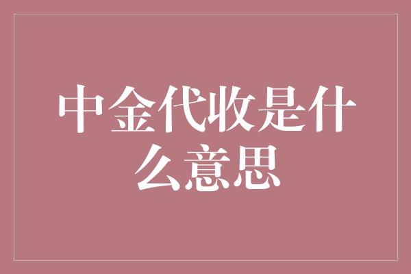 中金代收是什么意思