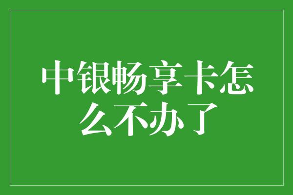 中银畅享卡怎么不办了