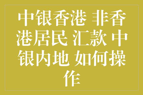 中银香港 非香港居民 汇款 中银内地 如何操作