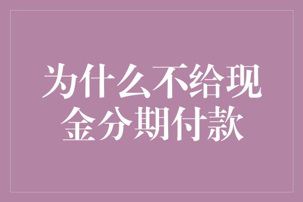 为什么不给现金分期付款