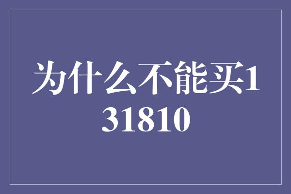 为什么不能买131810