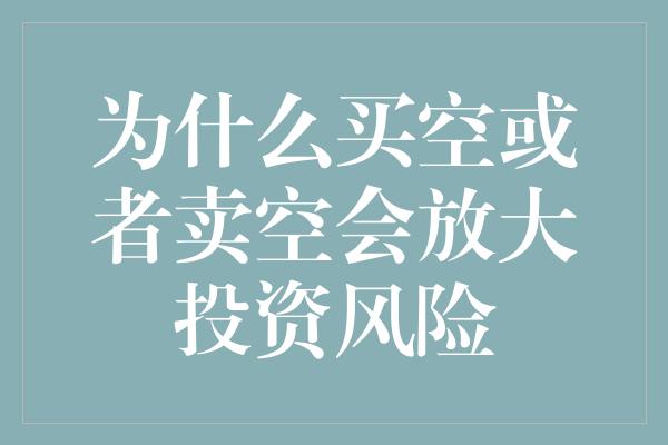 为什么买空或者卖空会放大投资风险