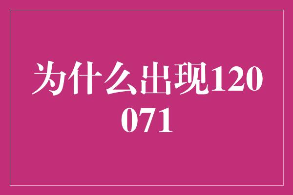 为什么出现120071