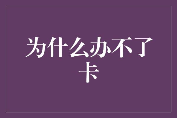 为什么办不了卡