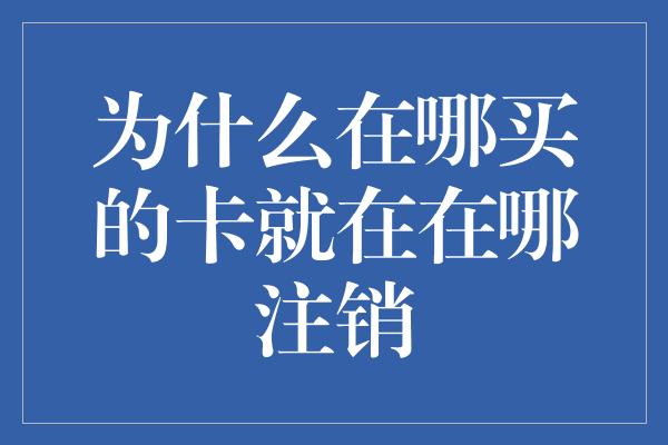 为什么在哪买的卡就在在哪注销