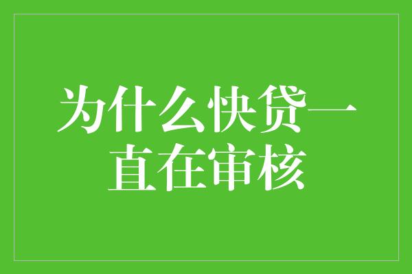 为什么快贷一直在审核