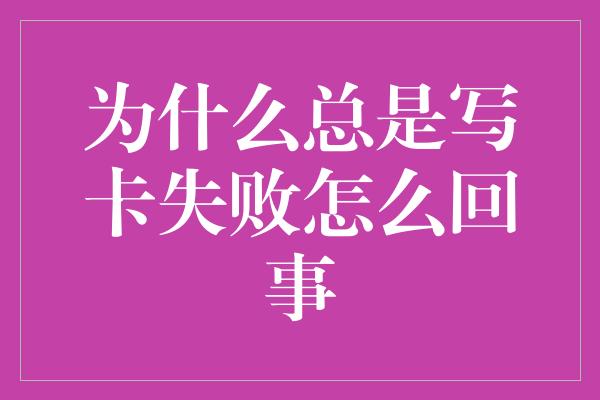 为什么总是写卡失败怎么回事