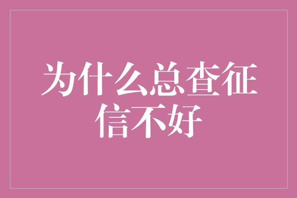 为什么总查征信不好