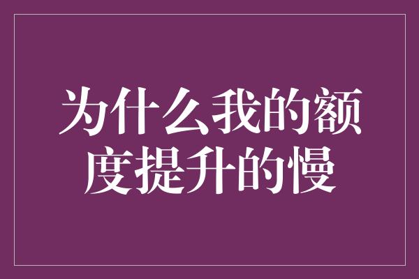 为什么我的额度提升的慢