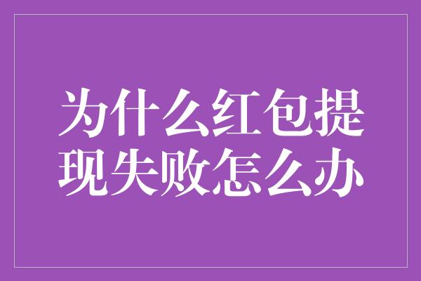 为什么红包提现失败怎么办