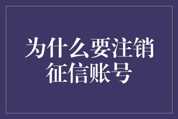 为什么要注销征信账号