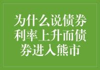 为什么说债券利率上升而债券进入熊市：理解利率与债券价格的反向关系