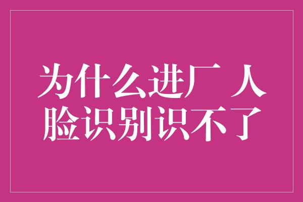 为什么进厂 人脸识别识不了