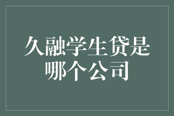 久融学生贷是哪个公司