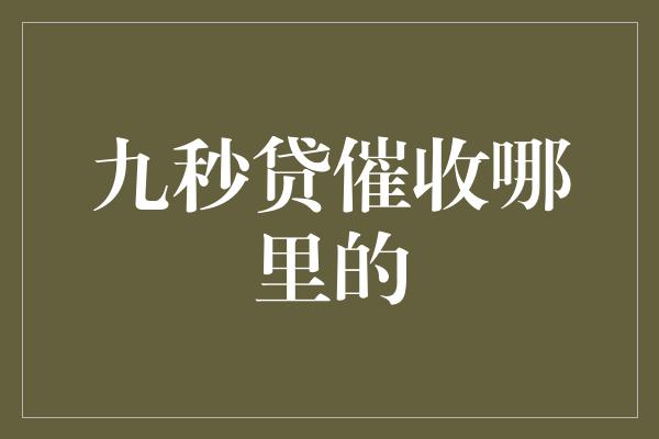 九秒贷催收哪里的