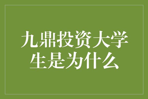 九鼎投资大学生是为什么