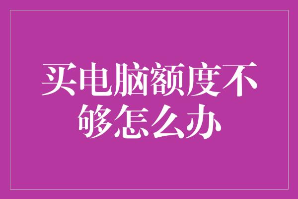 买电脑额度不够怎么办